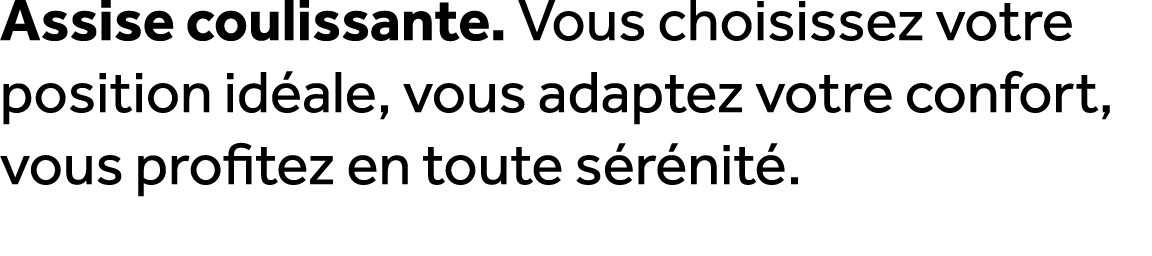 Assise coulissante. Vous choisissez votre position id ale, vous adaptez votre confort, vous profitez en toute s r nit .