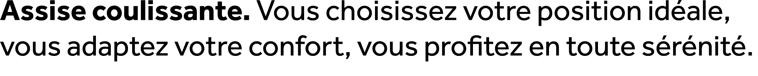 Assise coulissante. Vous choisissez votre position id ale, vous adaptez votre confort, vous profitez en toute s r nit .