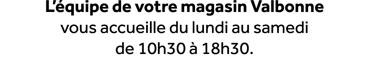 L’ quipe de votre magasin Valbonne vous accueille du lundi au samedi de 10h30  18h30.