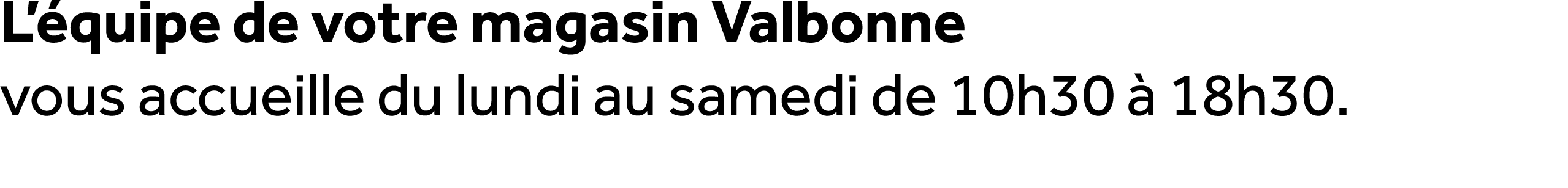 L’ quipe de votre magasin Valbonne vous accueille du lundi au samedi de 10h30  18h30.