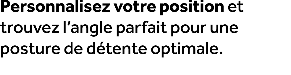 Personnalisez votre position et trouvez l’angle parfait pour une posture de d tente optimale.