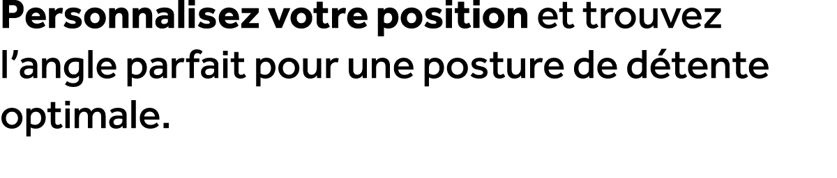 Personnalisez votre position et trouvez l’angle parfait pour une posture de d tente optimale.