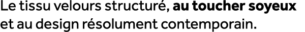 Le tissu velours structur , au toucher soyeux et au design r solument contemporain.
