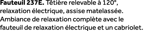 Fauteuil 237E. T ti re relevable  120°, relaxation  lectrique, assise matelass e. Ambiance de relaxation compl te av...
