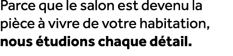 Parce que le salon est devenu la pi ce  vivre de votre habitation, nous  tudions chaque d tail.