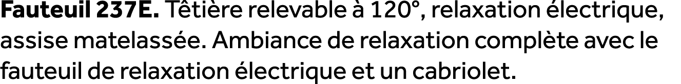 Fauteuil 237E. T ti re relevable  120°, relaxation  lectrique, assise matelass e. Ambiance de relaxation compl te av...