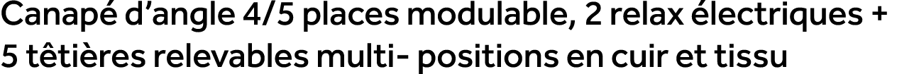 Canap d’angle 4/5 places modulable, 2 relax  lectriques + 5 t ti res relevables multi positions en cuir et tissu