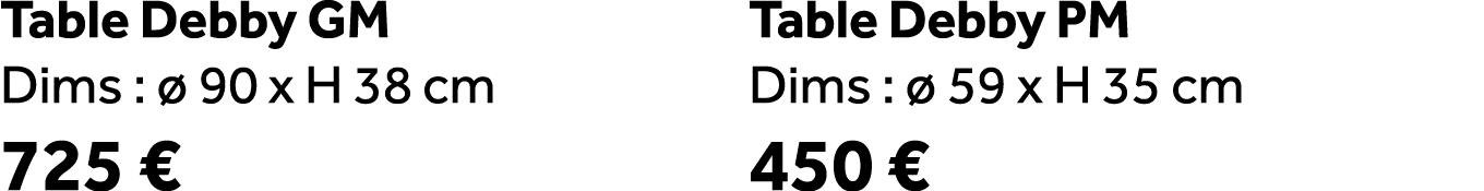 Table Debby GM Dims :  90 x H 38 cm 725 € Table Debby PM Dims :   59 x H 35 cm 450 €