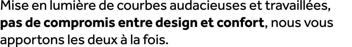 Mise en lumi re de courbes audacieuses et travaill es, pas de compromis entre design et confort, nous vous apportons ...