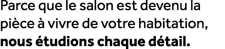 Parce que le salon est devenu la pi ce  vivre de votre habitation, nous  tudions chaque d tail.