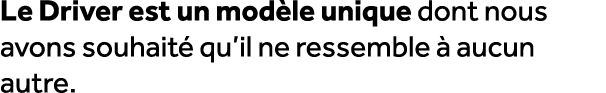 Le Driver est un mod le unique dont nous avons souhait qu’il ne ressemble   aucun autre. 