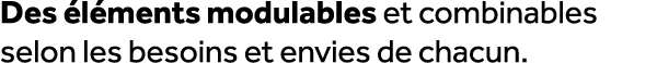 Des l ments modulables et combinables selon les besoins et envies de chacun.