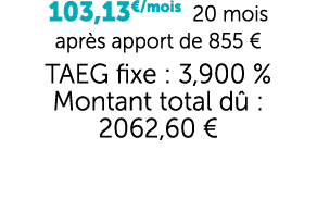 103,13€/mois 20 mois apr s apport de 855 € TAEG fixe : 3,900 % Montant total d : 2062,60 €