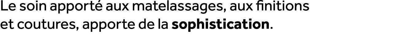 Le soin apport aux matelassages, aux finitions et coutures, apporte de la sophistication.