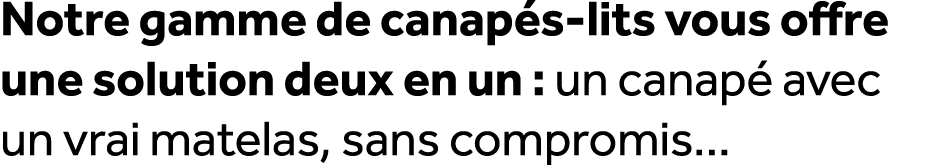 Notre gamme de canap s lits vous offre une solution deux en un : un canap avec un vrai matelas, sans compromis...