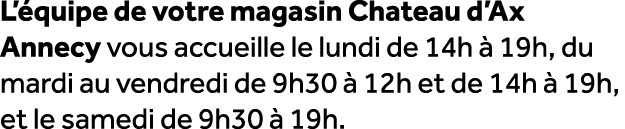L’ quipe de votre magasin Chateau d’Ax Annecy vous accueille le lundi de 14h  19h, du mardi au vendredi de 9h30   12...