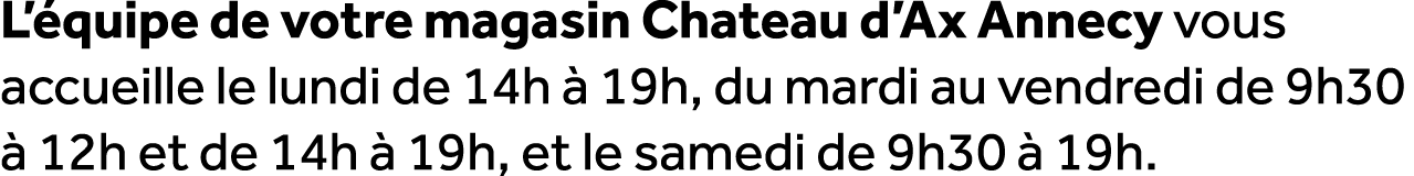 L’ quipe de votre magasin Chateau d’Ax Annecy vous accueille le lundi de 14h  19h, du mardi au vendredi de 9h30   12...