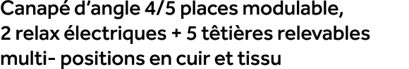 Canap d’angle 4/5 places modulable, 2 relax  lectriques + 5 t ti res relevables multi positions en cuir et tissu