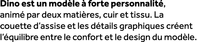 Dino est un mod le  forte personnalit , anim  par deux mati res, cuir et tissu. La couette d’assise et les d tails g...