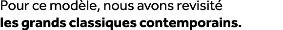 Pour ce mod le, nous avons revisit les grands classiques contemporains.