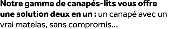 Notre gamme de canap s lits vous offre une solution deux en un : un canap avec un vrai matelas, sans compromis...