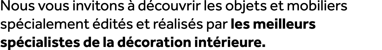 Nous vous invitons  d couvrir les objets et mobiliers sp cialement  dit s et r alis s par les meilleurs sp cialistes...