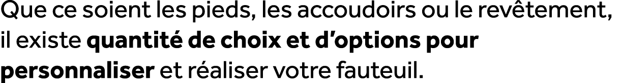 Que ce soient les pieds, les accoudoirs ou le rev tement, il existe quantit de choix et d’options pour personnaliser...