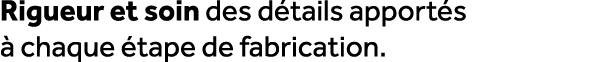 Rigueur et soin des d tails apport s  chaque  tape de fabrication.