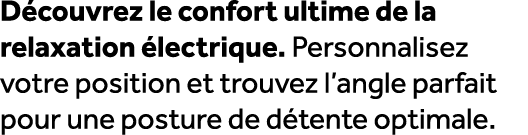 D couvrez le confort ultime de la relaxation lectrique. Personnalisez votre position et trouvez l’angle parfait pour...