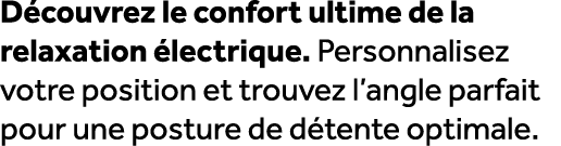D couvrez le confort ultime de la relaxation lectrique. Personnalisez votre position et trouvez l’angle parfait pour...