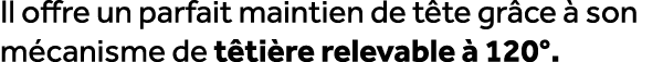 Il offre un parfait maintien de t te gr ce  son m canisme de t ti re relevable   120°. 