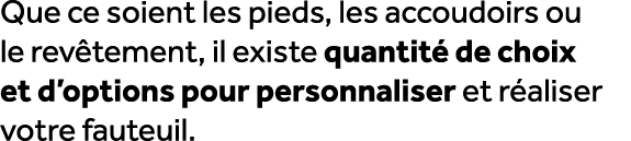 Que ce soient les pieds, les accoudoirs ou le rev tement, il existe quantit de choix et d’options pour personnaliser...