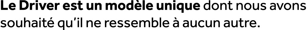 Le Driver est un mod le unique dont nous avons souhait qu’il ne ressemble   aucun autre. 