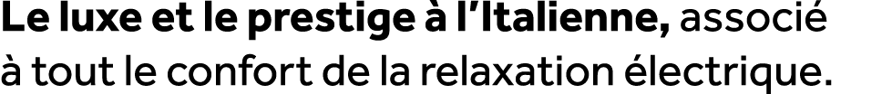 Le luxe et le prestige  l’Italienne, associ    tout le confort de la relaxation  lectrique. 