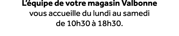L’ quipe de votre magasin Valbonne vous accueille du lundi au samedi de 10h30  18h30.
