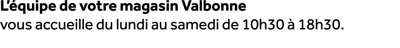 L’ quipe de votre magasin Valbonne vous accueille du lundi au samedi de 10h30  18h30.