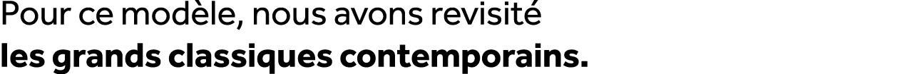Pour ce mod le, nous avons revisit les grands classiques contemporains.