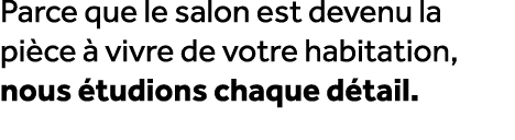 Parce que le salon est devenu la pi ce  vivre de votre habitation, nous  tudions chaque d tail.