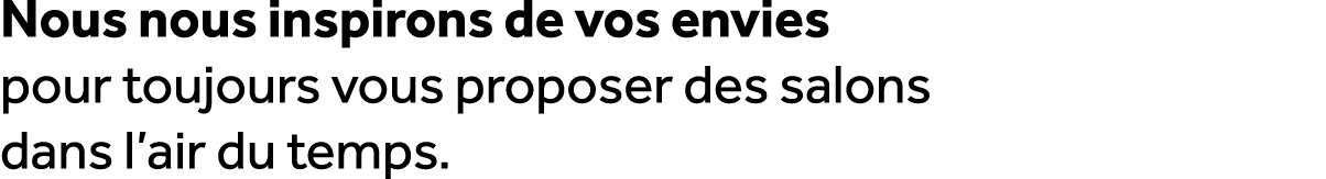Nous nous inspirons de vos envies pour toujours vous proposer des salons dans l’air du temps.