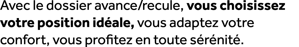 Avec le dossier avance/recule, vous choisissez votre position id ale, vous adaptez votre confort, vous profitez en to...
