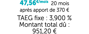 47,56€/mois 20 mois apr s apport de 370 € TAEG fixe : 3,900 % Montant total d : 951,20 €