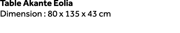 Table Akante Eolia Dimension : 80 x 135 x 43 cm 