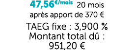 47,56€/mois 20 mois apr s apport de 370 € TAEG fixe : 3,900 % Montant total d : 951,20 €