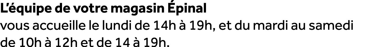 L’ quipe de votre magasin pinal vous accueille le lundi de 14h   19h, et du mardi au samedi de 10h   12h et de 14   ...