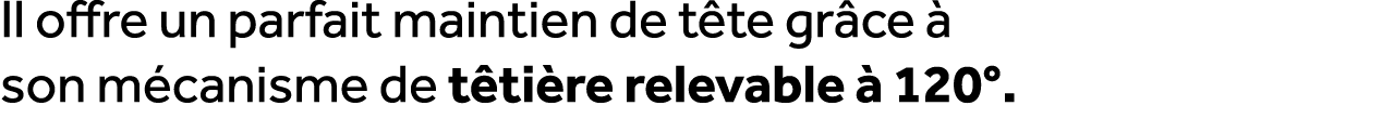 Il offre un parfait maintien de t te gr ce  son m canisme de t ti re relevable   120°. 