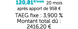 120,81€/mois 20 mois apr s apport de 958 € TAEG fixe : 3,900 % Montant total d : 2416,20 €