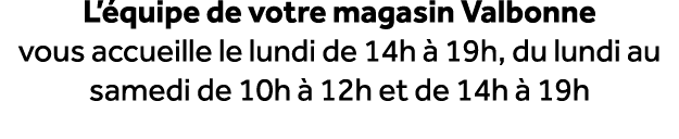 L’ quipe de votre magasin Valbonne vous accueille le lundi de 14h  19h, du lundi au samedi de 10h   12h et de 14h   19h