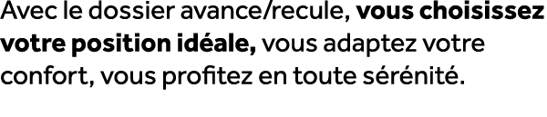 Avec le dossier avance/recule, vous choisissez votre position id ale, vous adaptez votre confort, vous profitez en to...