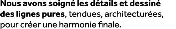 Nous avons soign les d tails et dessin  des lignes pures, tendues, architectur es, pour cr er une harmonie finale.