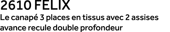 2610 FELIX Le canap 3 places en tissus avec 2 assises avance recule double profondeur